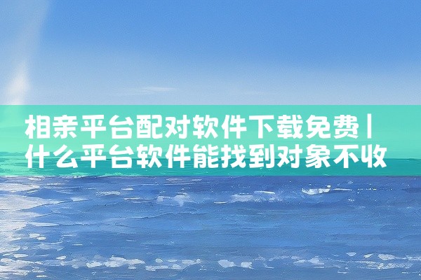 相亲平台配对软件下载免费