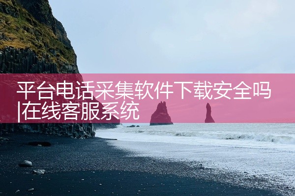 平台电话采集软件下载安全吗